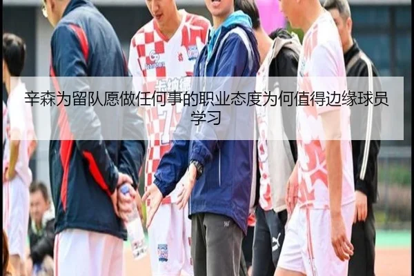 辛森为留队愿做任何事的职业态度为何值得边缘球员学习